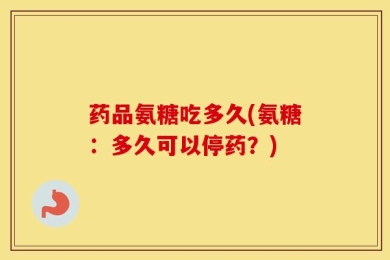 药品氨糖吃多久(氨糖：多久可以停药？)