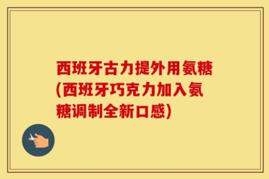 西班牙古力提外用氨糖(西班牙巧克力加入氨糖调制全新口感)