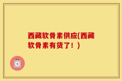 西藏软骨素供应(西藏软骨素有货了！)