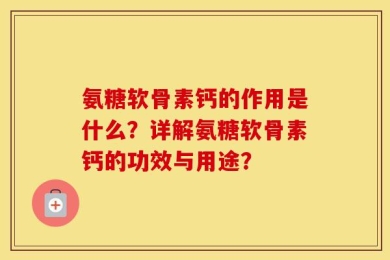 氨糖软骨素钙的作用是什么？详解氨糖软骨素钙的功效与用途？