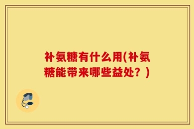 补氨糖有什么用(补氨糖能带来哪些益处？)