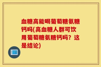 血糖高能喝葡萄糖氨糖钙吗(高血糖人群可饮用葡萄糖氨糖钙吗？这是结论)