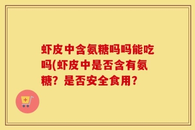 虾皮中含氨糖吗吗能吃吗(虾皮中是否含有氨糖？是否安全食用？