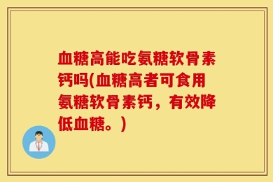 血糖高能吃氨糖软骨素钙吗(血糖高者可食用氨糖软骨素钙，有效降低血糖。)
