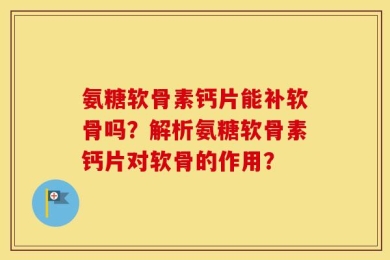 氨糖软骨素钙片能补软骨吗？解析氨糖软骨素钙片对软骨的作用？