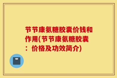 节节康氨糖胶囊价钱和作用(节节康氨糖胶囊：价格及功效简介)