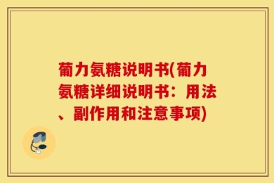 葡力氨糖说明书(葡力氨糖详细说明书：用法、副作用和注意事项)