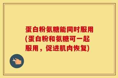 蛋白粉氨糖能同时服用(蛋白粉和氨糖可一起服用，促进肌肉恢复)