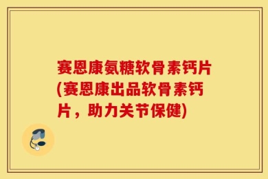 赛恩康氨糖软骨素钙片(赛恩康出品软骨素钙片，助力关节保健)