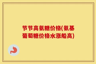 节节高氨糖价格(氨基葡萄糖价格水涨船高)