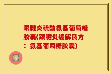 跟腱炎硫酸氨基葡萄糖胶囊(跟腱炎缓解良方：氨基葡萄糖胶囊)