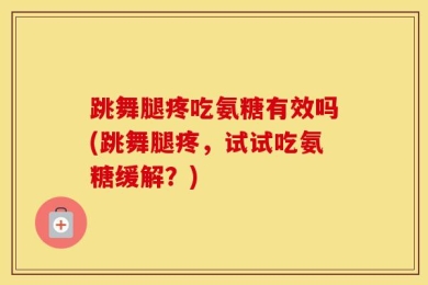 跳舞腿疼吃氨糖有效吗(跳舞腿疼，试试吃氨糖缓解？)