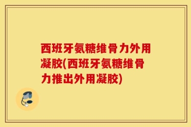 西班牙氨糖维骨力外用凝胶(西班牙氨糖维骨力推出外用凝胶)