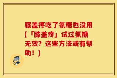 膝盖疼吃了氨糖也没用(「膝盖疼」试过氨糖无效？这些方法或有帮助！)