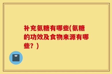 补充氨糖有哪些(氨糖的功效及食物来源有哪些？)