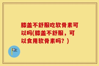 膝盖不舒服吃软骨素可以吗(膝盖不舒服，可以食用软骨素吗？)