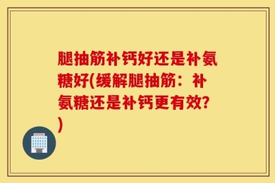 腿抽筋补钙好还是补氨糖好(缓解腿抽筋：补氨糖还是补钙更有效？)