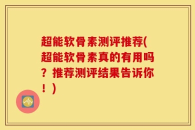 超能软骨素测评推荐(超能软骨素真的有用吗？推荐测评结果告诉你！)