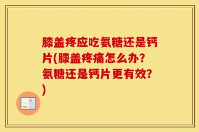 膝盖疼应吃氨糖还是钙片(膝盖疼痛怎么办？氨糖还是钙片更有效？)