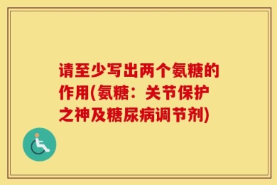请至少写出两个氨糖的作用(氨糖：关节保护之神及糖尿病调节剂)