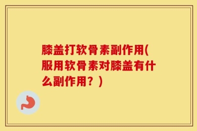 膝盖打软骨素副作用(服用软骨素对膝盖有什么副作用？)