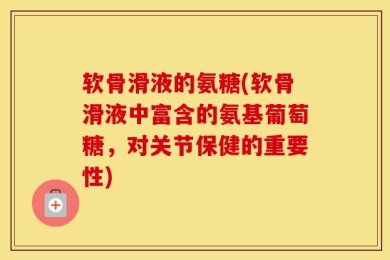 软骨滑液的氨糖(软骨滑液中富含的氨基葡萄糖，对关节保健的重要性)