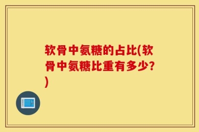 软骨中氨糖的占比(软骨中氨糖比重有多少？)