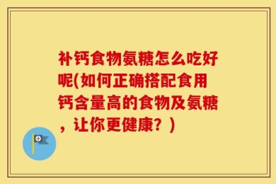 补钙食物氨糖怎么吃好呢(如何正确搭配食用钙含量高的食物及氨糖，让你更健康？)