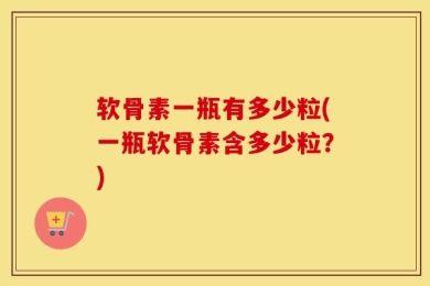 软骨素一瓶有多少粒(一瓶软骨素含多少粒？)