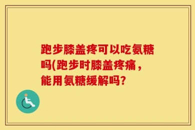 跑步膝盖疼可以吃氨糖吗(跑步时膝盖疼痛，能用氨糖缓解吗？