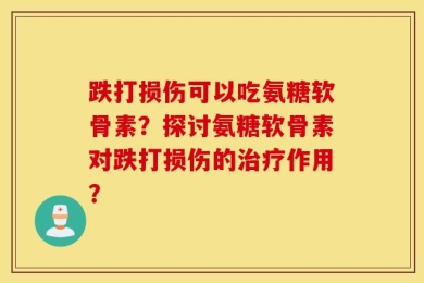 跌打损伤可以吃氨糖软骨素？探讨氨糖软骨素对跌打损伤的治疗作用？