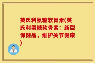 英氏利氨糖软骨素(英氏利氨糖软骨素：新型保健品，维护关节健康)