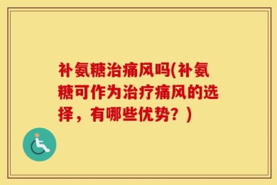 补氨糖治痛风吗(补氨糖可作为治疗痛风的选择，有哪些优势？)
