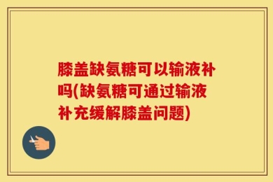 膝盖缺氨糖可以输液补吗(缺氨糖可通过输液补充缓解膝盖问题)