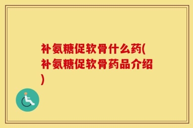 补氨糖促软骨什么药(补氨糖促软骨药品介绍)