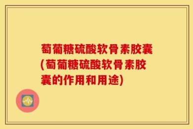 萄葡糖硫酸软骨素胶囊(萄葡糖硫酸软骨素胶囊的作用和用途)