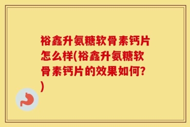 裕鑫升氨糖软骨素钙片怎么样(裕鑫升氨糖软骨素钙片的效果如何？)
