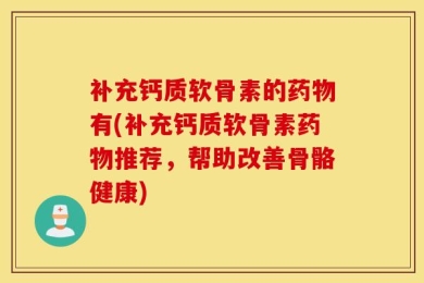 补充钙质软骨素的药物有(补充钙质软骨素药物推荐，帮助改善骨骼健康)