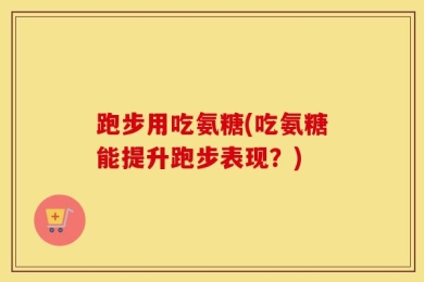 跑步用吃氨糖(吃氨糖能提升跑步表现？)