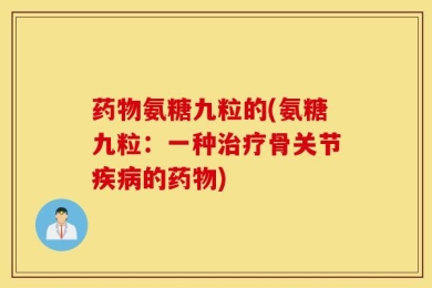 药物氨糖九粒的(氨糖九粒：一种治疗骨关节疾病的药物)