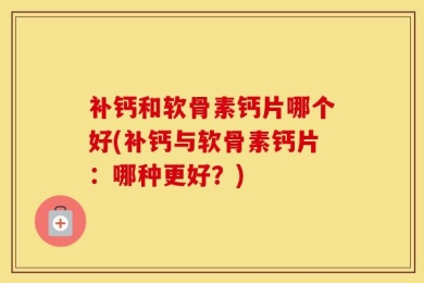 补钙和软骨素钙片哪个好(补钙与软骨素钙片：哪种更好？)