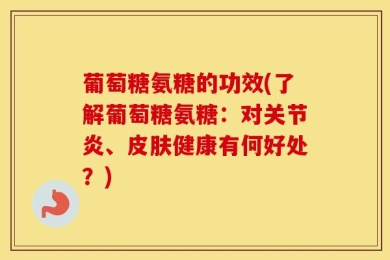 葡萄糖氨糖的功效(了解葡萄糖氨糖：对关节炎、皮肤健康有何好处？)
