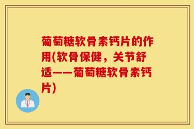 葡萄糖软骨素钙片的作用(软骨保健，关节舒适——葡萄糖软骨素钙片)