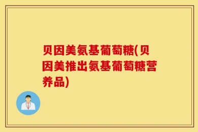 贝因美氨基葡萄糖(贝因美推出氨基葡萄糖营养品)