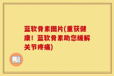 蓝软骨素图片(重获健康！蓝软骨素助您缓解关节疼痛)