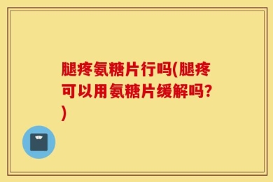 腿疼氨糖片行吗(腿疼可以用氨糖片缓解吗？)