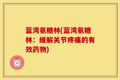 蓝湾氨糖林(蓝湾氨糖林：缓解关节疼痛的有效药物)