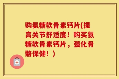 购氨糖软骨素钙片(提高关节舒适度！购买氨糖软骨素钙片，强化骨骼保健！)