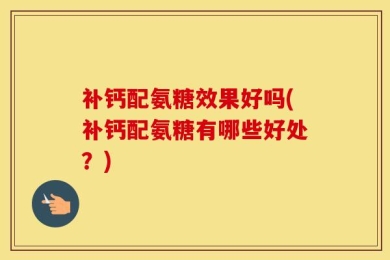 补钙配氨糖效果好吗(补钙配氨糖有哪些好处？)