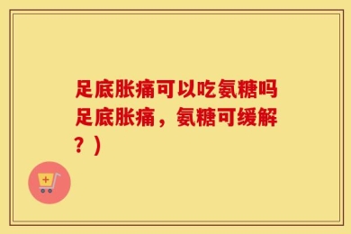 足底胀痛可以吃氨糖吗足底胀痛，氨糖可缓解？)